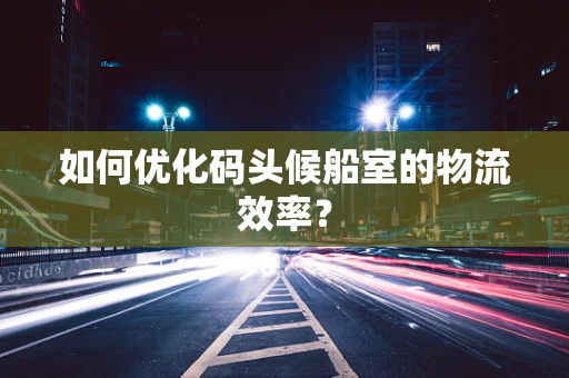 如何优化码头候船室的物流效率？