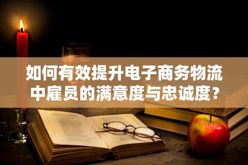 如何有效提升电子商务物流中雇员的满意度与忠诚度？