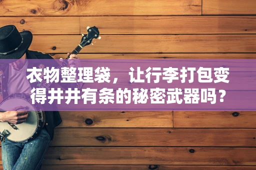 衣物整理袋，让行李打包变得井井有条的秘密武器吗？