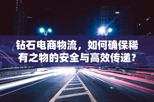 钻石电商物流，如何确保稀有之物的安全与高效传递？