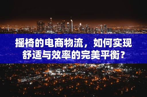 摇椅的电商物流，如何实现舒适与效率的完美平衡？