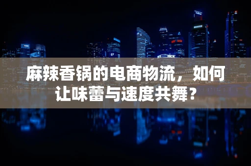 麻辣香锅的电商物流，如何让味蕾与速度共舞？