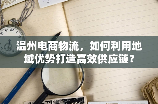 温州电商物流，如何利用地域优势打造高效供应链？