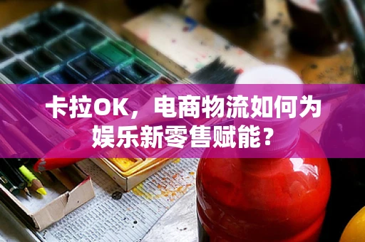 卡拉OK，电商物流如何为娱乐新零售赋能？