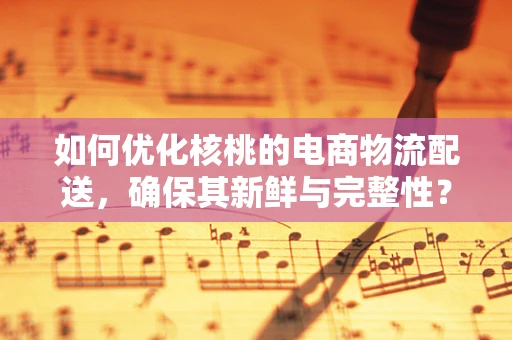 如何优化核桃的电商物流配送，确保其新鲜与完整性？