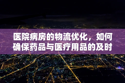 医院病房的物流优化，如何确保药品与医疗用品的及时送达？