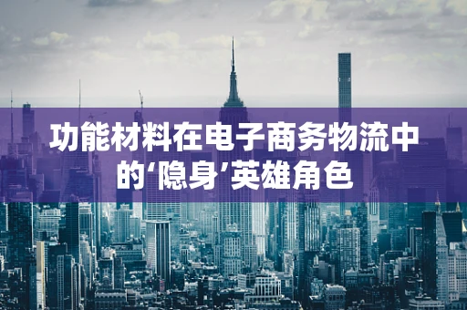 功能材料在电子商务物流中的‘隐身’英雄角色