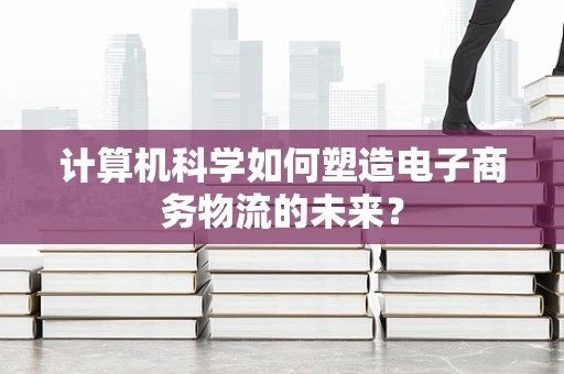 计算机科学如何塑造电子商务物流的未来？