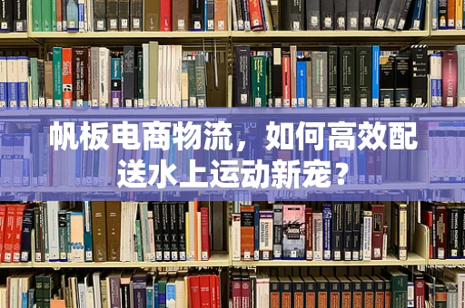 帆板电商物流，如何高效配送水上运动新宠？
