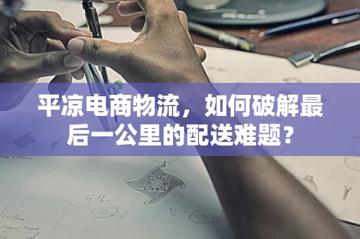 平凉电商物流，如何破解最后一公里的配送难题？