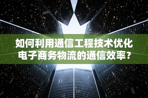 如何利用通信工程技术优化电子商务物流的通信效率？