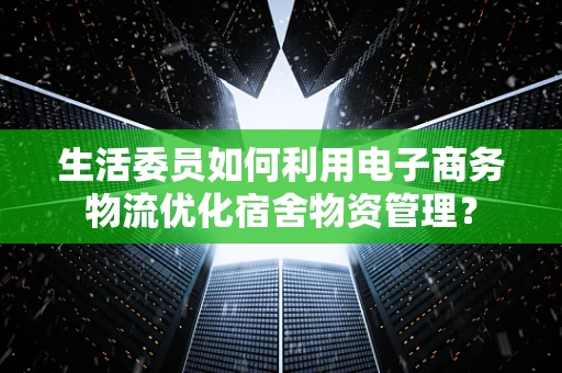 生活委员如何利用电子商务物流优化宿舍物资管理？