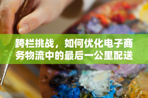 跨栏挑战，如何优化电子商务物流中的最后一公里配送？