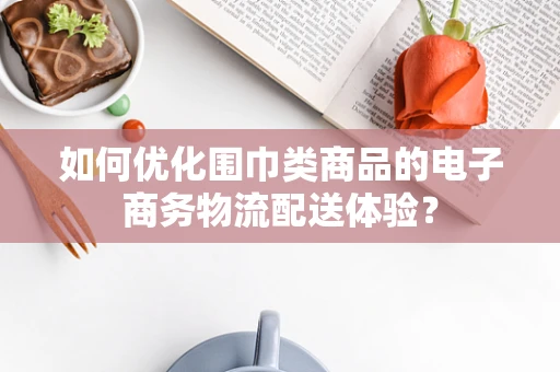 如何优化围巾类商品的电子商务物流配送体验？
