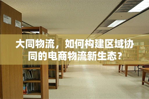 大同物流，如何构建区域协同的电商物流新生态？