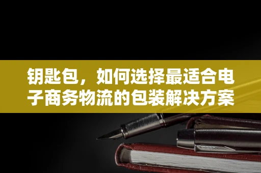 钥匙包，如何选择最适合电子商务物流的包装解决方案？