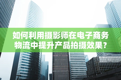 如何利用摄影师在电子商务物流中提升产品拍摄效果？