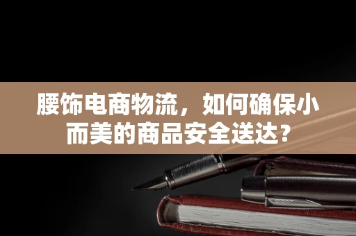 腰饰电商物流，如何确保小而美的商品安全送达？