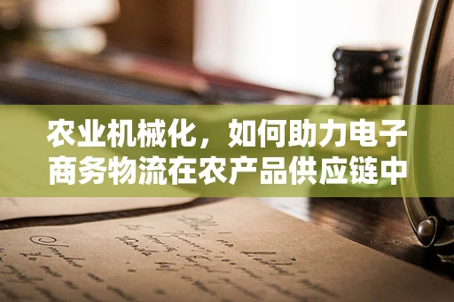 农业机械化，如何助力电子商务物流在农产品供应链中高效运作？