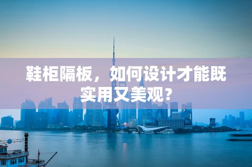 鞋柜隔板，如何设计才能既实用又美观？