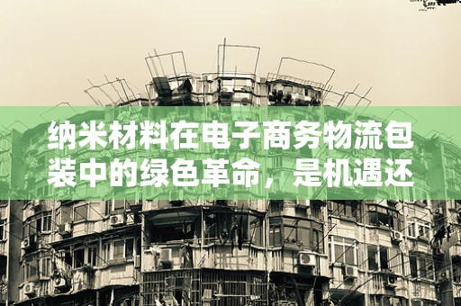 纳米材料在电子商务物流包装中的绿色革命，是机遇还是挑战？