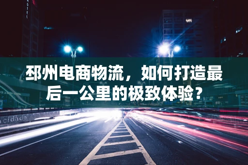 邳州电商物流，如何打造最后一公里的极致体验？
