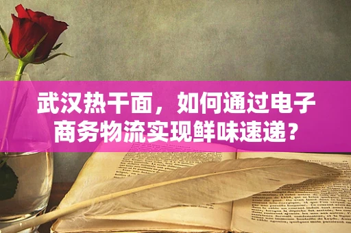 武汉热干面，如何通过电子商务物流实现鲜味速递？