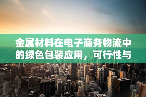 金属材料在电子商务物流中的绿色包装应用，可行性与挑战？