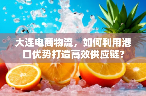 大连电商物流，如何利用港口优势打造高效供应链？