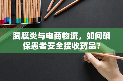 胸膜炎与电商物流，如何确保患者安全接收药品？