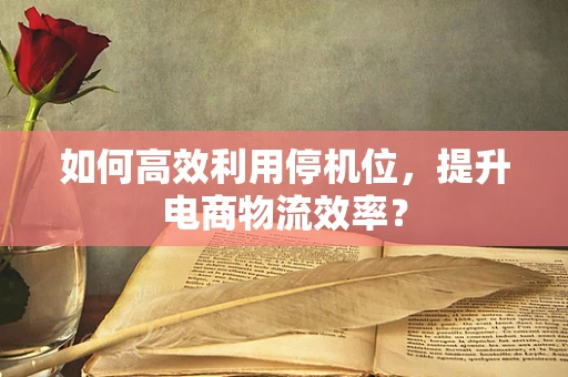 如何高效利用停机位，提升电商物流效率？