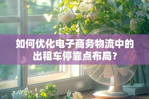 如何优化电子商务物流中的出租车停靠点布局？