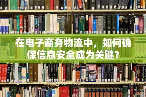 在电子商务物流中，如何确保信息安全成为关键？