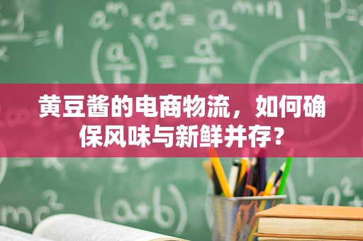黄豆酱的电商物流，如何确保风味与新鲜并存？