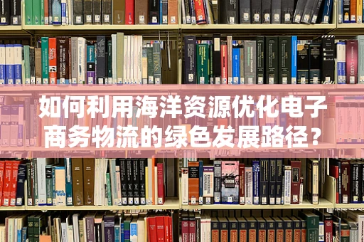 如何利用海洋资源优化电子商务物流的绿色发展路径？
