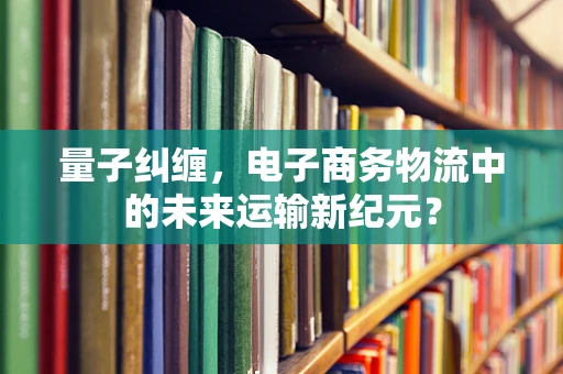量子纠缠，电子商务物流中的未来运输新纪元？