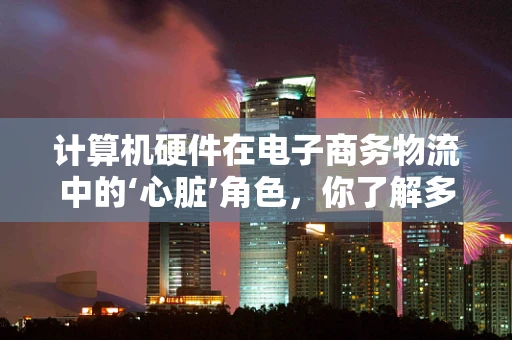 计算机硬件在电子商务物流中的‘心脏’角色，你了解多少？