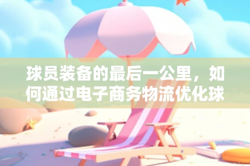 球员装备的最后一公里，如何通过电子商务物流优化球员的装备配送？
