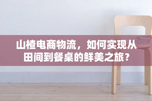 山楂电商物流，如何实现从田间到餐桌的鲜美之旅？