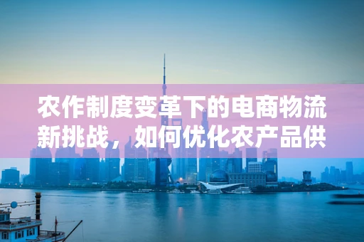 农作制度变革下的电商物流新挑战，如何优化农产品供应链？
