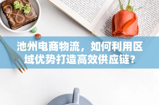 池州电商物流，如何利用区域优势打造高效供应链？