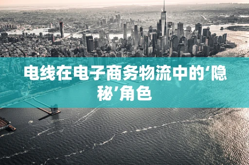 电线在电子商务物流中的‘隐秘’角色