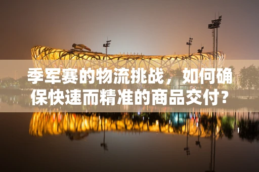 季军赛的物流挑战，如何确保快速而精准的商品交付？
