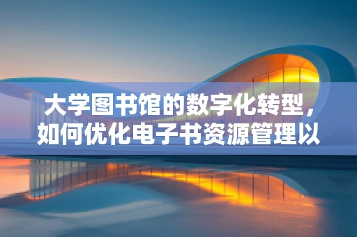 大学图书馆的数字化转型，如何优化电子书资源管理以提升学生体验？