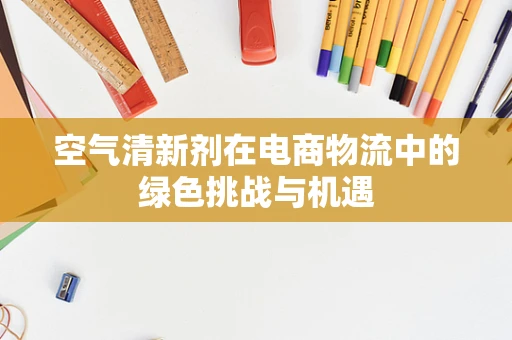 空气清新剂在电商物流中的绿色挑战与机遇