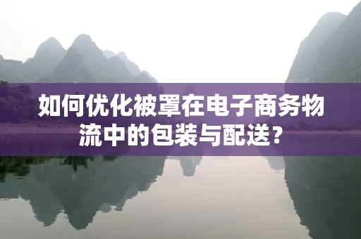 如何优化被罩在电子商务物流中的包装与配送？