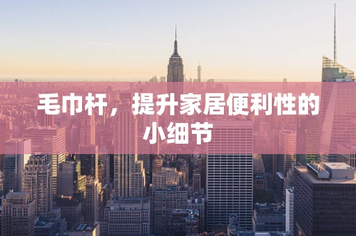 毛巾杆，提升家居便利性的小细节