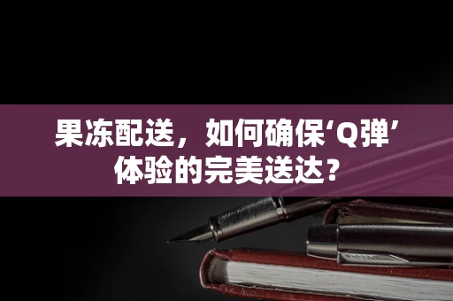 果冻配送，如何确保‘Q弹’体验的完美送达？