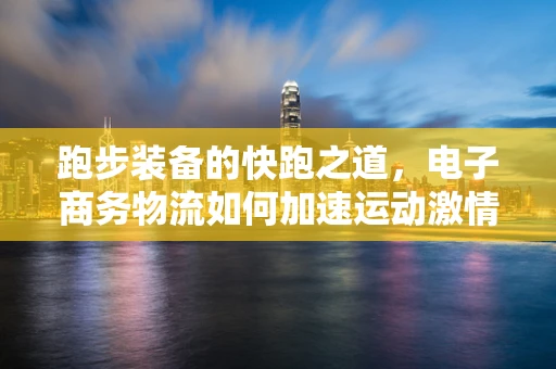 跑步装备的快跑之道，电子商务物流如何加速运动激情？
