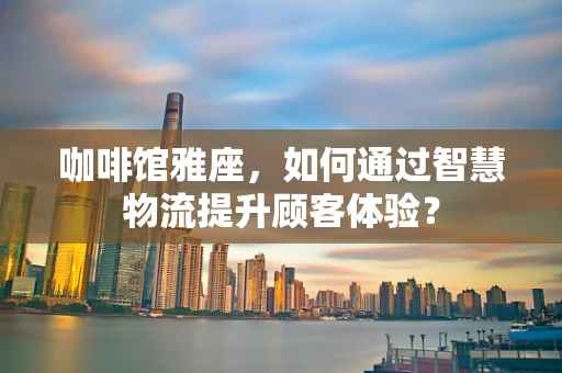 咖啡馆雅座，如何通过智慧物流提升顾客体验？